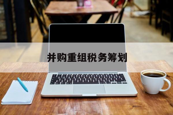 并购重组税务筹划(并购重组中的税务问题)宁波市