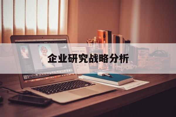 企业研究战略分析(企业战略研究的基本问题在于什么)宁波市 企业研究战略分析(企业战略研究的基本问题在于什么)宁波市