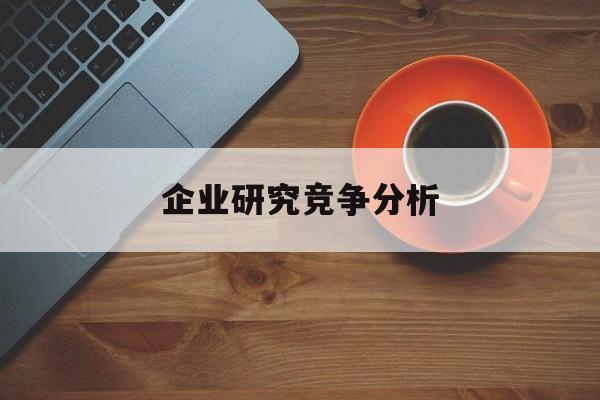 企业研究竞争分析(企业竞争力研究方法)宁波市 企业研究竞争分析(企业竞争力研究方法)宁波市