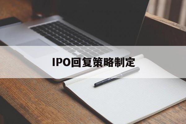 IPO回复策略制定(ipo回复策略制定者是谁)宁波市 IPO回复策略制定(ipo回复策略制定者是谁)宁波市