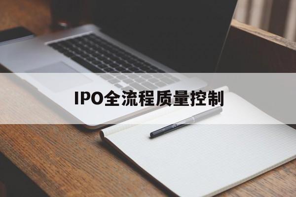 IPO全流程质量控制(ipo全流程质量控制是什么)宁波市