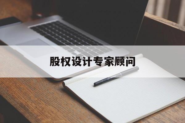 股权设计专家顾问(股权设计专家顾问工作内容)宁波市