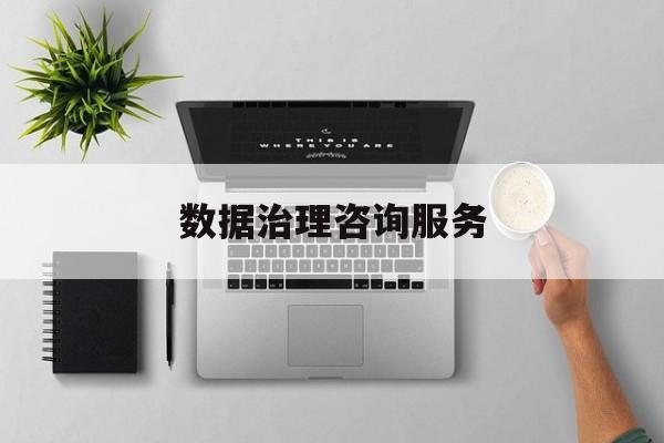数据治理咨询服务(数据治理是什么工作)宁波市